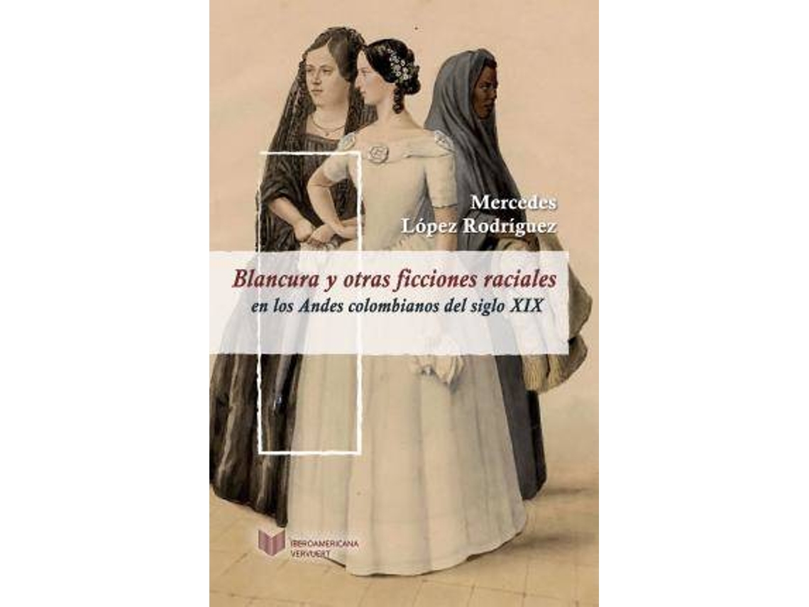 Libro Blancura Y Otras Ficciones Raciales En Los Andes Colombianos Del Siglo Xix de Mercedes López Rodríguez (Español)
