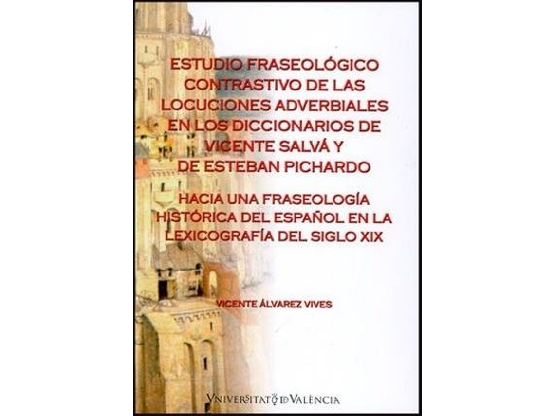 Libro Estudio fraseológico contrastivo de las locuciones adverbiales en los diccionarios de Vicente Salvá y de Esteban Pichardo : hacia una fraseología histórica del español en la lexicografía del siglo XIX de Vicente . [Et Al. ] Álvarez Vives (Español)