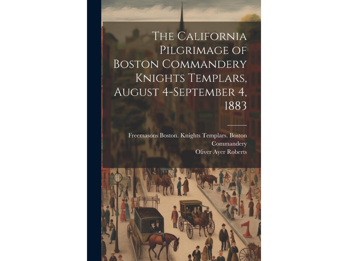 Libro The California Pilgrimage of Boston Commandery Knights Templars, August 4-September 4, 1883 de Oliver Ayer Roberts (Inglés)