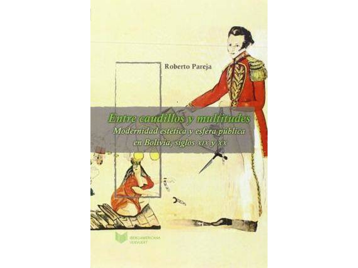 Libro Entre Caudillos Y Multitudes: Modernidad Estética Y Esfera Pública En Bolivia Y Perú, Siglos Xix Y Xx de Roberto Pareja (Español)